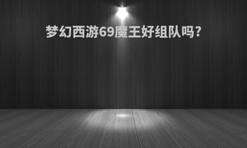 梦幻西游69魔王好组队吗?