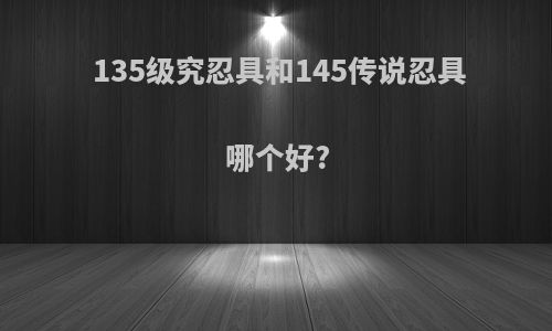 135级究忍具和145传说忍具哪个好?