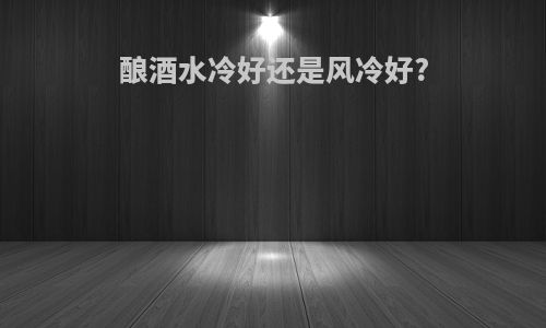 酿酒水冷好还是风冷好?