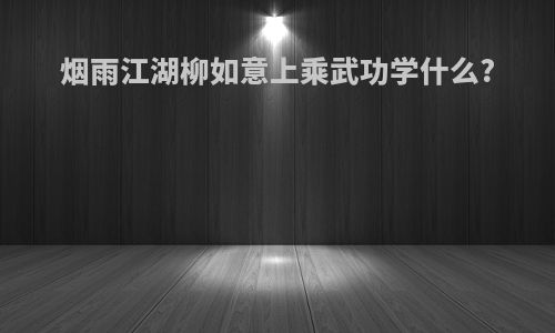 烟雨江湖柳如意上乘武功学什么?