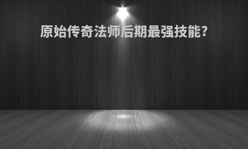 原始传奇法师后期最强技能?