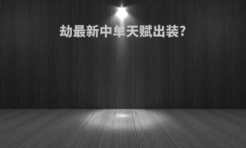 劫最新中单天赋出装?