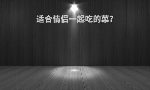 适合情侣一起吃的菜?