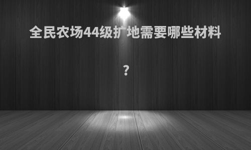 全民农场44级扩地需要哪些材料?