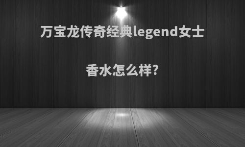 万宝龙传奇经典legend女士香水怎么样?