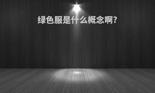 绿色服是什么概念啊?