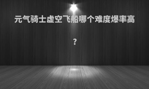 元气骑士虚空飞船哪个难度爆率高?