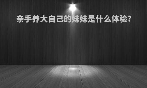 亲手养大自己的妹妹是什么体验?