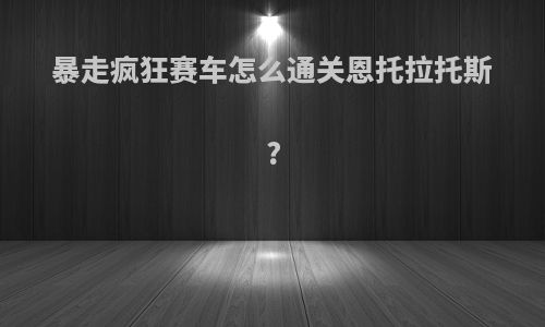 暴走疯狂赛车怎么通关恩托拉托斯?