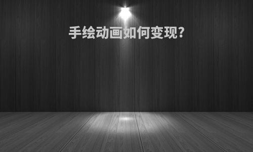 手绘动画如何变现?