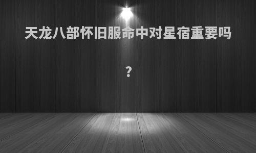 天龙八部怀旧服命中对星宿重要吗?