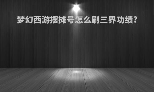 梦幻西游摆摊号怎么刷三界功绩?