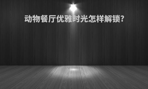 动物餐厅优雅时光怎样解锁?