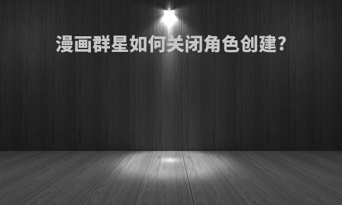 漫画群星如何关闭角色创建?