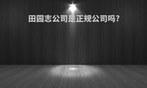 田园志公司是正规公司吗?