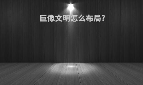 巨像文明怎么布局?