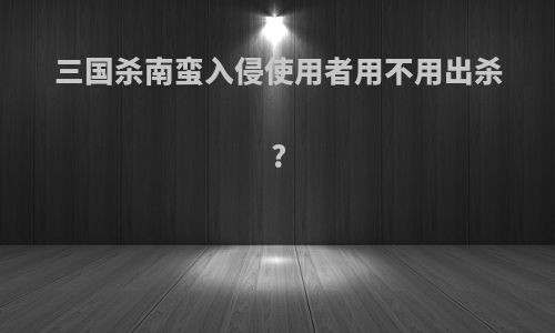 三国杀南蛮入侵使用者用不用出杀?