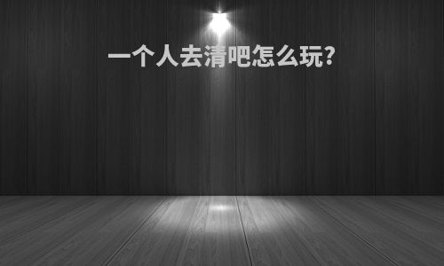 一个人去清吧怎么玩?