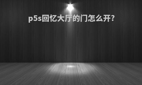 p5s回忆大厅的门怎么开?