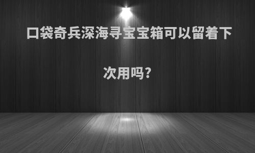 口袋奇兵深海寻宝宝箱可以留着下次用吗?