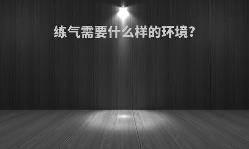 练气需要什么样的环境?