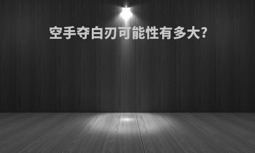 空手夺白刃可能性有多大?