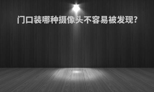 门口装哪种摄像头不容易被发现?
