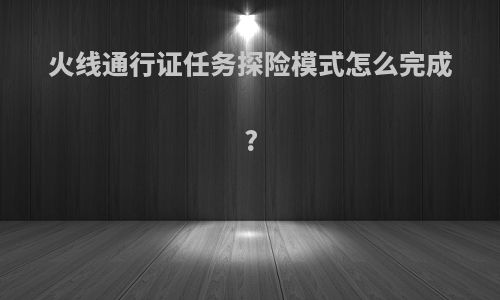 火线通行证任务探险模式怎么完成?