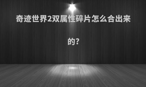 奇迹世界2双属性碎片怎么合出来的?