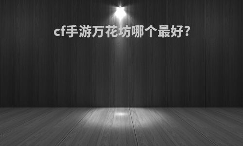 cf手游万花坊哪个最好?