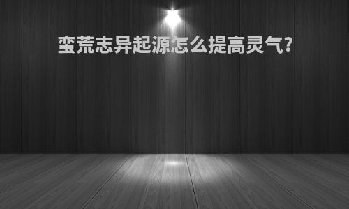 蛮荒志异起源怎么提高灵气?