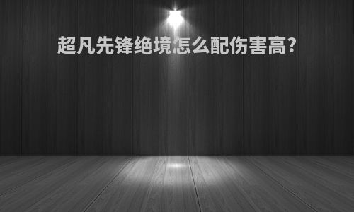 超凡先锋绝境怎么配伤害高?