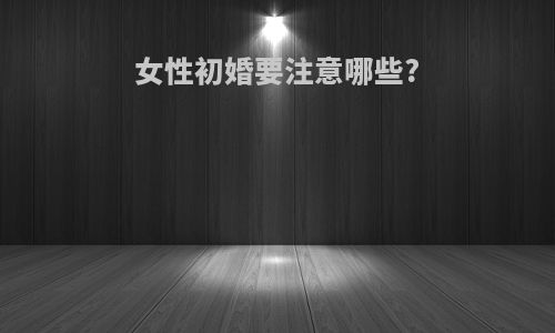 女性初婚要注意哪些?