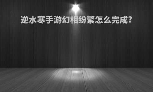逆水寒手游幻相纷繁怎么完成?