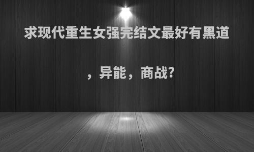 求现代重生女强完结文最好有黑道，异能，商战?