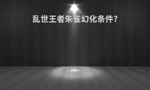 乱世王者朱雀幻化条件?