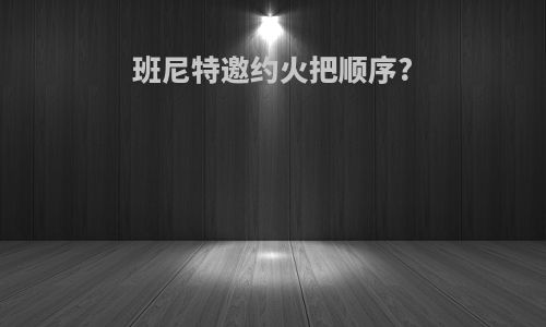 班尼特邀约火把顺序?