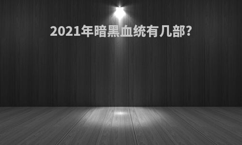 2021年暗黑血统有几部?