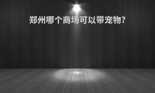 郑州哪个商场可以带宠物?