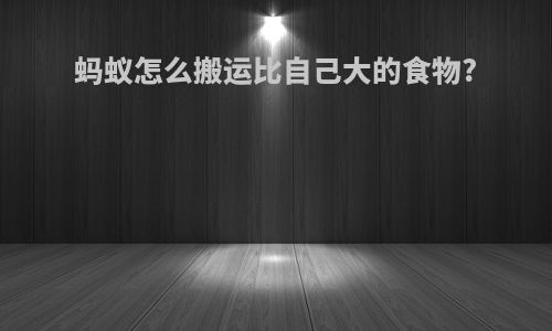蚂蚁怎么搬运比自己大的食物?