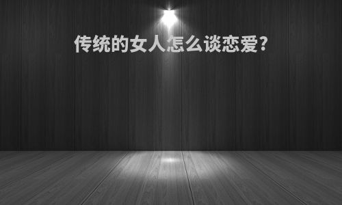 传统的女人怎么谈恋爱?
