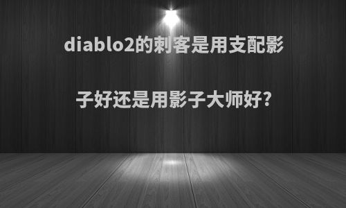 diablo2的刺客是用支配影子好还是用影子大师好?