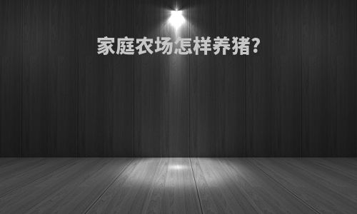 家庭农场怎样养猪?
