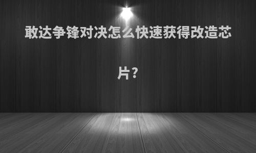 敢达争锋对决怎么快速获得改造芯片?