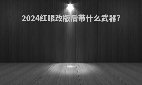 2024红眼改版后带什么武器?