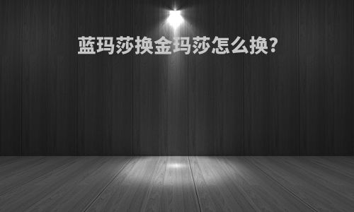 蓝玛莎换金玛莎怎么换?
