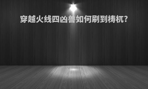 穿越火线四凶兽如何刷到梼杌?