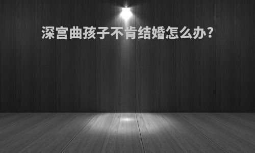 深宫曲孩子不肯结婚怎么办?