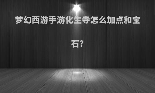 梦幻西游手游化生寺怎么加点和宝石?
