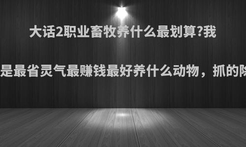 大话2职业畜牧养什么最划算?我说的是最省灵气最赚钱最好养什么动物，抓的除外?